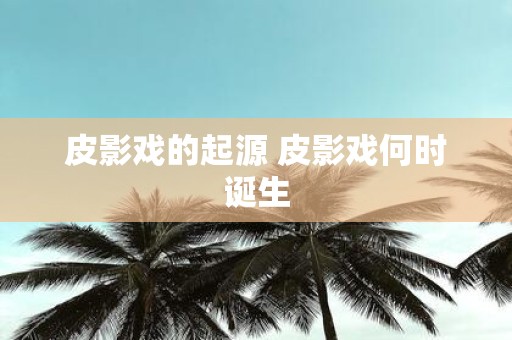 皮影戏的起源 皮影戏何时诞生