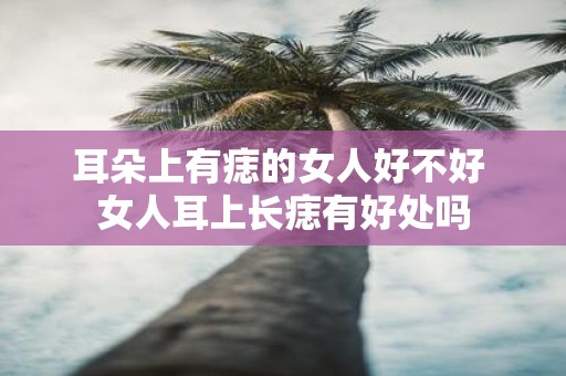 耳朵上有痣的女人好不好 女人耳上长痣有好处吗
