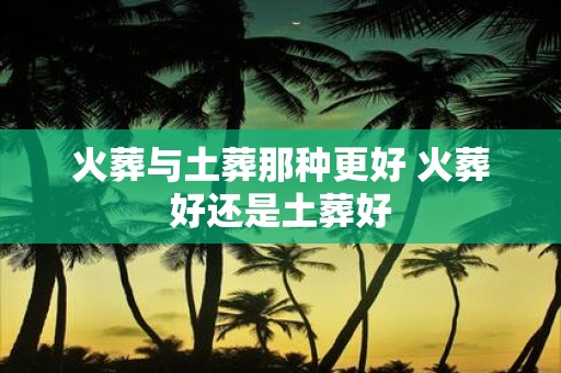 火葬与土葬那种更好 火葬好还是土葬好