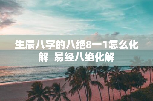 生辰八字的八绝8一1怎么化解 易经八绝化解