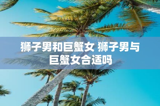 狮子男和巨蟹女 狮子男与巨蟹女合适吗