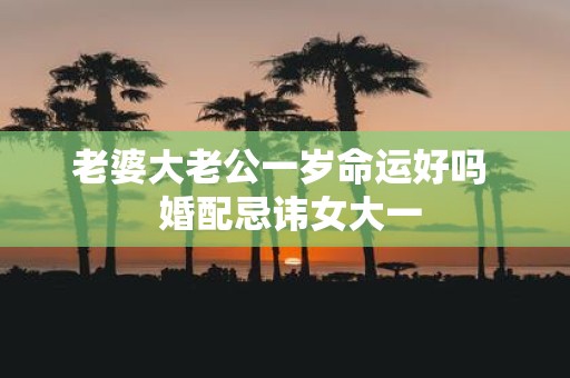 老婆大老公一岁命运好吗 婚配忌讳女大一
