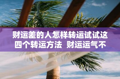 财运差的人怎样转运试试这四个转运方法 财运运气不好怎么转运