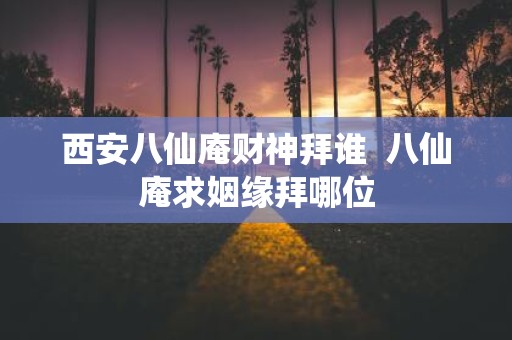 西安八仙庵财神拜谁 八仙庵求姻缘拜哪位