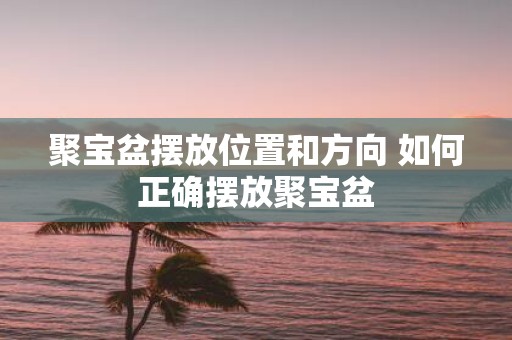 聚宝盆摆放位置和方向 如何正确摆放聚宝盆