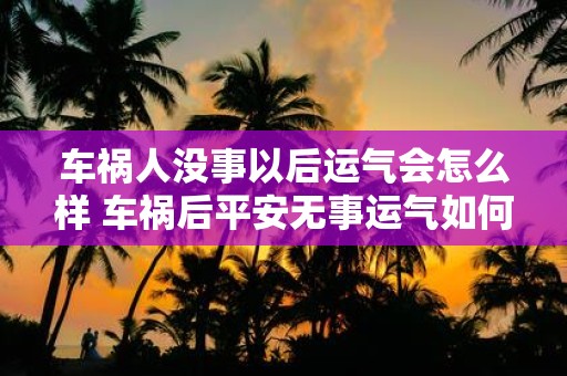 车祸人没事以后运气会怎么样 车祸后平安无事运气如何