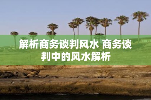 解析商务谈判风水 商务谈判中的风水解析