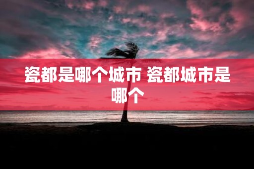 瓷都是哪个城市 瓷都城市是哪个