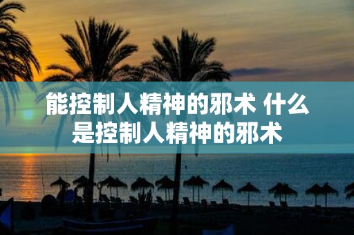 能控制人精神的邪术 什么是控制人精神的邪术