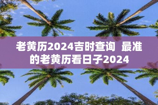 老黄历2025吉时查询 最准的老黄历看日子2025