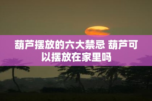 葫芦摆放的六大禁忌 葫芦可以摆放在家里吗