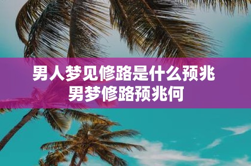 男人梦见修路是什么预兆 男梦修路预兆何