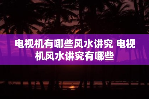 电视机有哪些风水讲究 电视机风水讲究有哪些