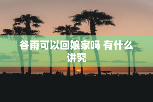 谷雨可以回娘家吗 有什么讲究
