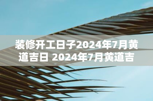 装修开工日子2025年7月黄道吉日 2025年7月黄道吉日装修开工吗