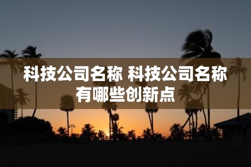 科技公司名称 科技公司名称有哪些创新点