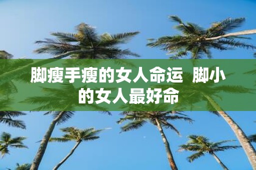 脚瘦手瘦的女人命运 脚小的女人最好命