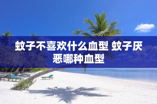 蚊子不喜欢什么血型 蚊子厌恶哪种血型