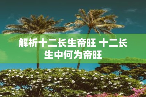 解析十二长生帝旺 十二长生中何为帝旺