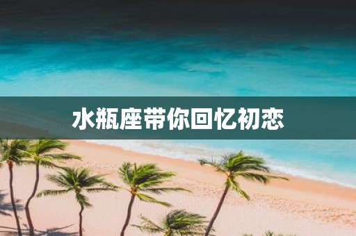 水瓶座带你回忆初恋