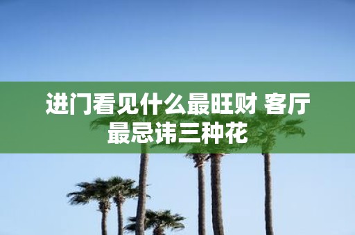 进门看见什么最旺财 客厅最忌讳三种花