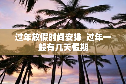 过年放假时间安排 过年一般有几天假期