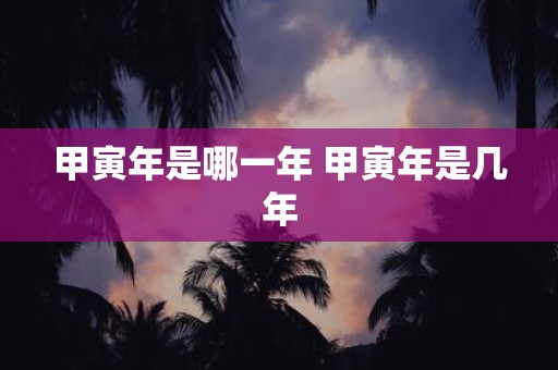 甲寅年是哪一年 甲寅年是几年