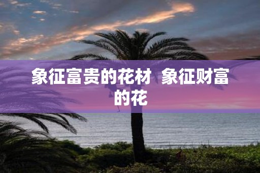 象征富贵的花材 象征财富的花
