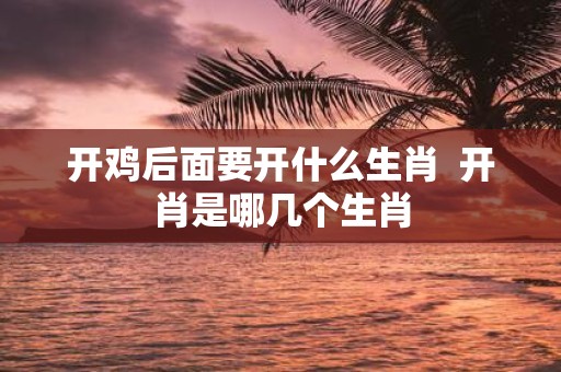 开鸡后面要开什么生肖 开肖是哪几个生肖
