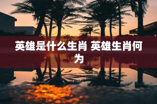 英雄是什么生肖 英雄生肖何为