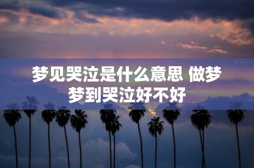 梦见哭泣是什么意思 做梦梦到哭泣好不好