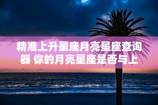 精准上升星座月亮星座查询器 你的月亮星座是否与上升星座精准匹配