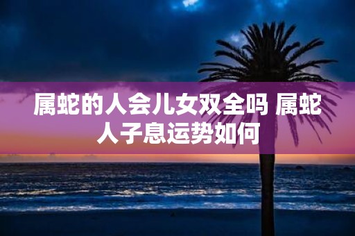 属蛇的人会儿女双全吗 属蛇人子息运势如何