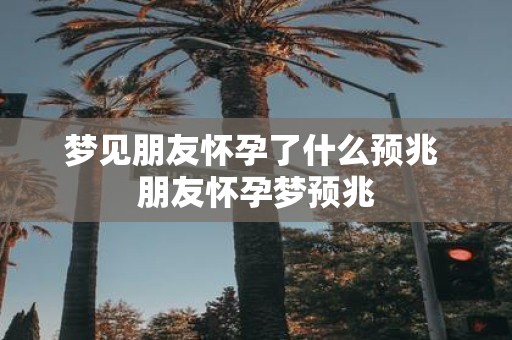 梦见朋友怀孕了什么预兆 朋友怀孕梦预兆