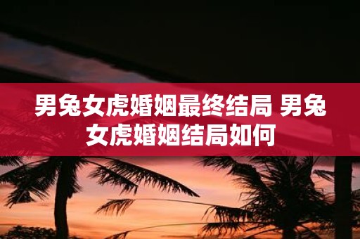 男兔女虎婚姻最终结局 男兔女虎婚姻结局如何