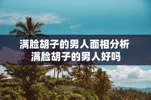 满脸胡子的男人面相分析 满脸胡子的男人好吗