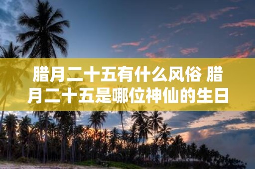 腊月二十五有什么风俗 腊月二十五是哪位神仙的生日
