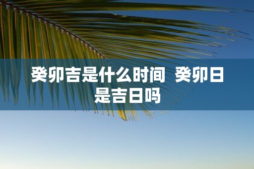 癸卯吉是什么时间 癸卯日是吉日吗