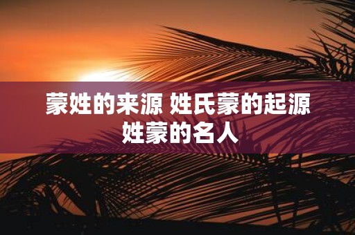 蒙姓的来源 姓氏蒙的起源 姓蒙的名人