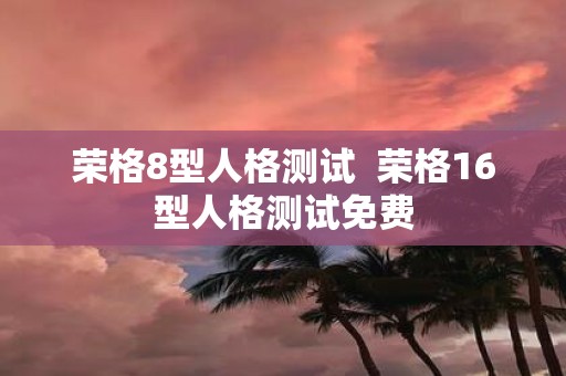 荣格8型人格测试 荣格16型人格测试免费