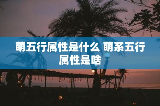 萌五行属性是什么 萌系五行属性是啥