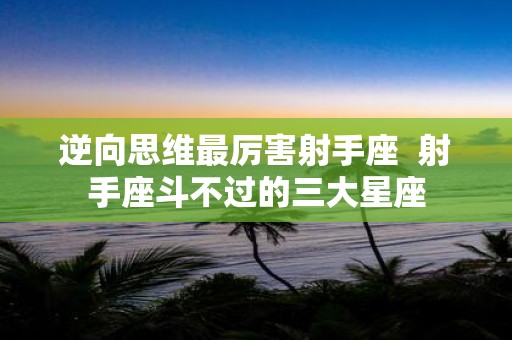 逆向思维最厉害射手座 射手座斗不过的三大星座
