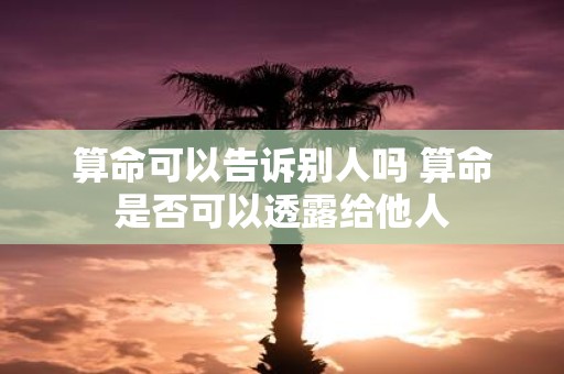 算命可以告诉别人吗 算命是否可以透露给他人