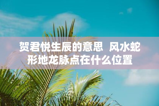 贺君悦生辰的意思 风水蛇形地龙脉点在什么位置