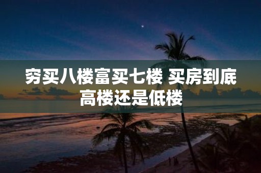 穷买八楼富买七楼 买房到底高楼还是低楼