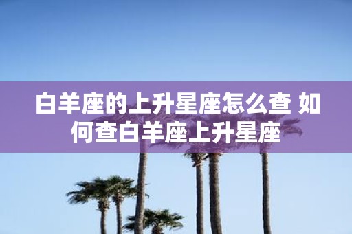 白羊座的上升星座怎么查 如何查白羊座上升星座