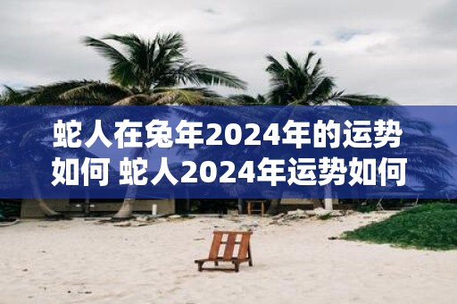 蛇人在蛇年2025年的运势如何 蛇人2025年运势如何