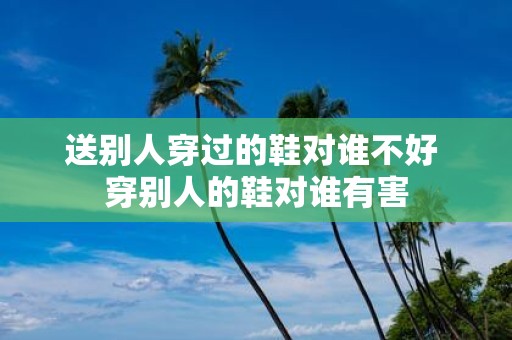 送别人穿过的鞋对谁不好 穿别人的鞋对谁有害