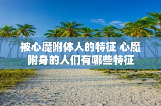 被心魔附体人的特征 心魔附身的人们有哪些特征