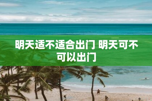 明天适不适合出门 明天可不可以出门